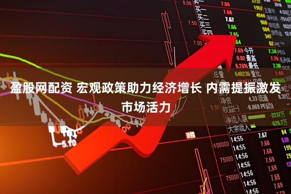 盈股网配资 宏观政策助力经济增长 内需提振激发市场活力