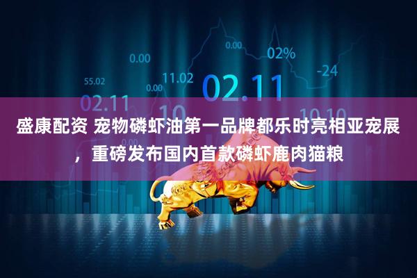 盛康配资 宠物磷虾油第一品牌都乐时亮相亚宠展，重磅发布国内首款磷虾鹿肉猫粮