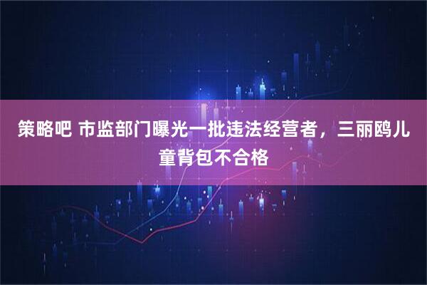 策略吧 市监部门曝光一批违法经营者，三丽鸥儿童背包不合格