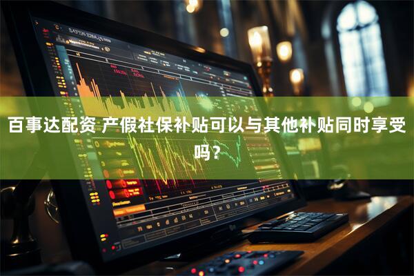 百事达配资 产假社保补贴可以与其他补贴同时享受吗？