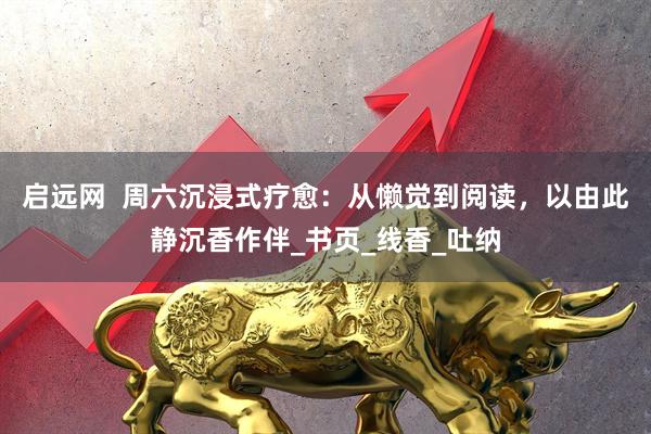 启远网  周六沉浸式疗愈：从懒觉到阅读，以由此静沉香作伴_书页_线香_吐纳