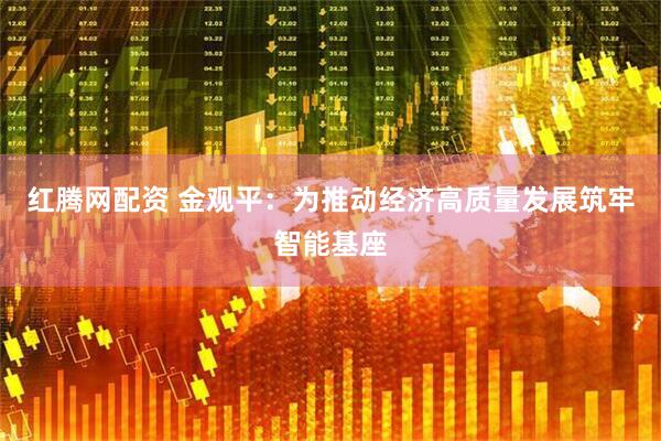 红腾网配资 金观平：为推动经济高质量发展筑牢智能基座