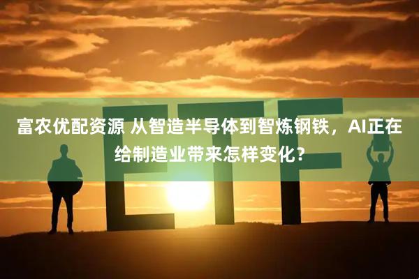 富农优配资源 从智造半导体到智炼钢铁，AI正在给制造业带来怎样变化？