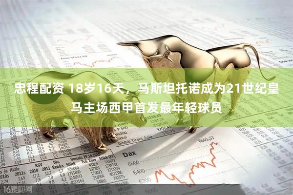 忠程配资 18岁16天，马斯坦托诺成为21世纪皇马主场西甲首发最年轻球员