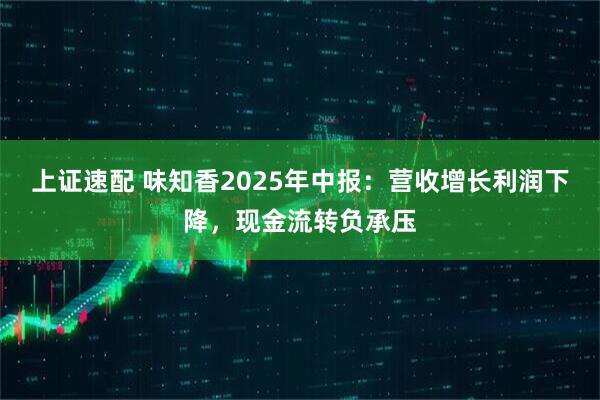 上证速配 味知香2025年中报：营收增长利润下降，现金流转负承压
