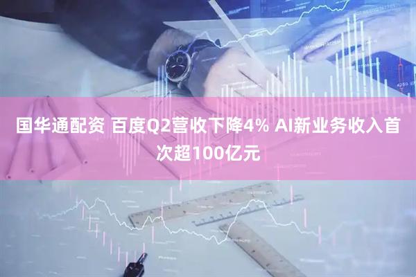国华通配资 百度Q2营收下降4% AI新业务收入首次超100亿元