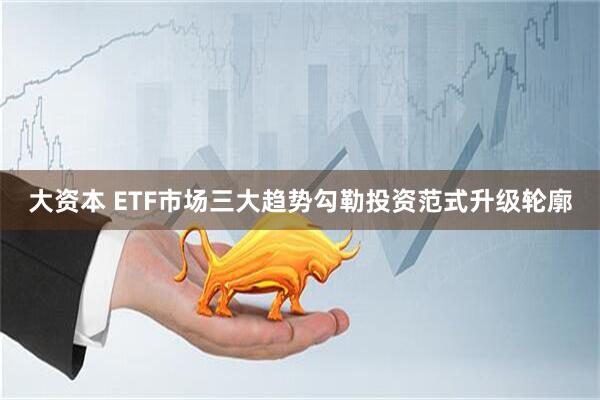 大资本 ETF市场三大趋势勾勒投资范式升级轮廓