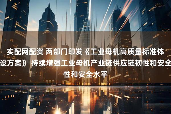 实配网配资 两部门印发《工业母机高质量标准体系建设方案》 持续增强工业母机产业链供应链韧性和安全水平