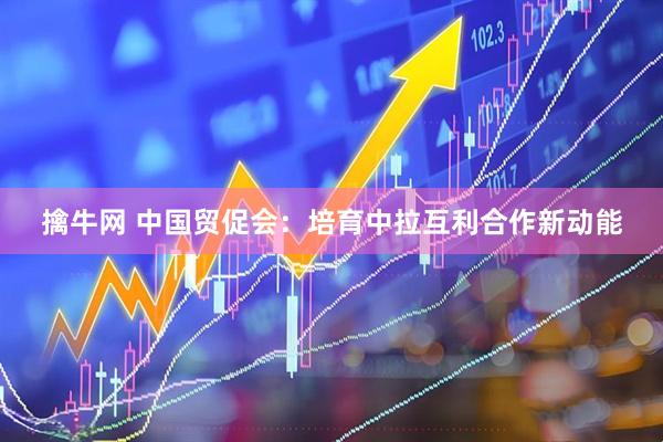 擒牛网 中国贸促会：培育中拉互利合作新动能