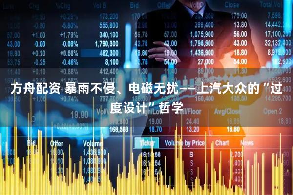 方舟配资 暴雨不侵、电磁无扰——上汽大众的“过度设计”哲学