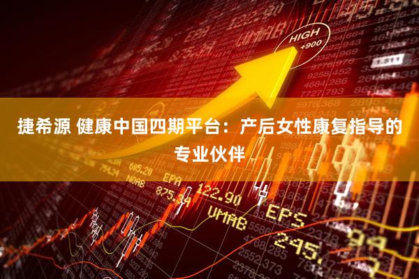 捷希源 健康中国四期平台：产后女性康复指导的专业伙伴
