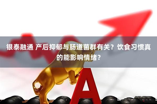 银泰融通 产后抑郁与肠道菌群有关？饮食习惯真的能影响情绪？