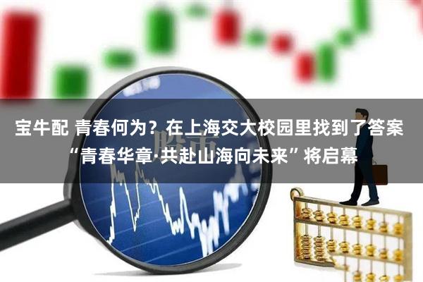 宝牛配 青春何为？在上海交大校园里找到了答案 “青春华章·共赴山海向未来”将启幕
