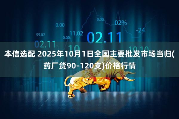 本信选配 2025年10月1日全国主要批发市场当归(药厂货90-120支)价格行情