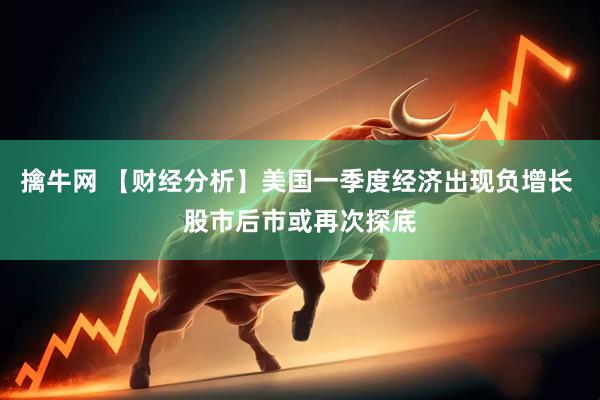 擒牛网 【财经分析】美国一季度经济出现负增长 股市后市或再次探底