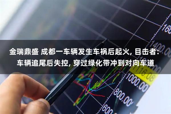 金瑞鼎盛 成都一车辆发生车祸后起火, 目击者: 车辆追尾后失控, 穿过绿化带冲到对向车道