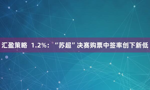 汇盈策略 1.2%:“苏超”决赛购票中签率创下新低