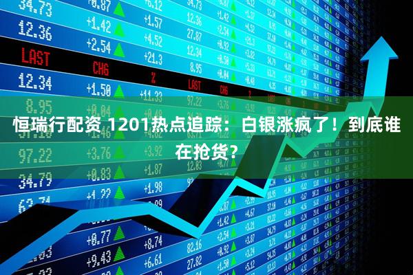 恒瑞行配资 1201热点追踪：白银涨疯了！到底谁在抢货？