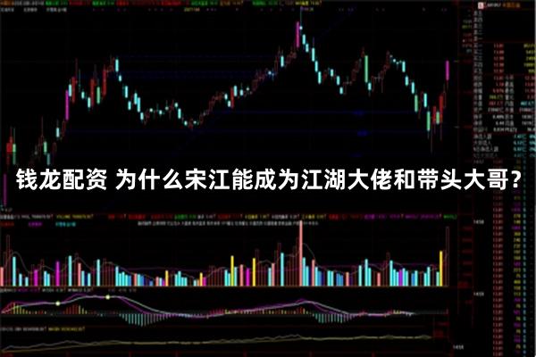 钱龙配资 为什么宋江能成为江湖大佬和带头大哥?