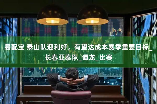 易配宝 泰山队迎利好，有望达成本赛季重要目标_长春亚泰队_谭龙_比赛