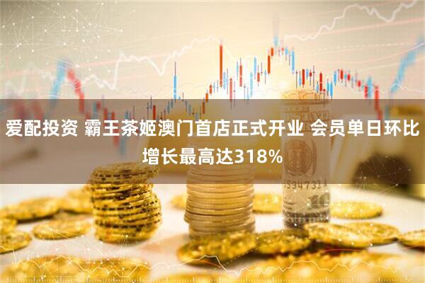 爱配投资 霸王茶姬澳门首店正式开业 会员单日环比增长最高达318%